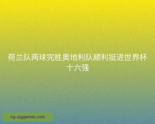 荷兰队两球完胜奥地利队顺利挺进世界杯十六强