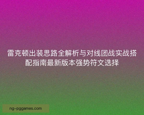 雷克顿出装思路全解析与对线团战实战搭配指南最新版本强势符文选择 雷克顿出装思路全解析与对线团战实战搭配指南最新版本强势符文选择