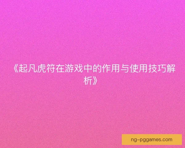《起凡虎符在游戏中的作用与使用技巧解析》