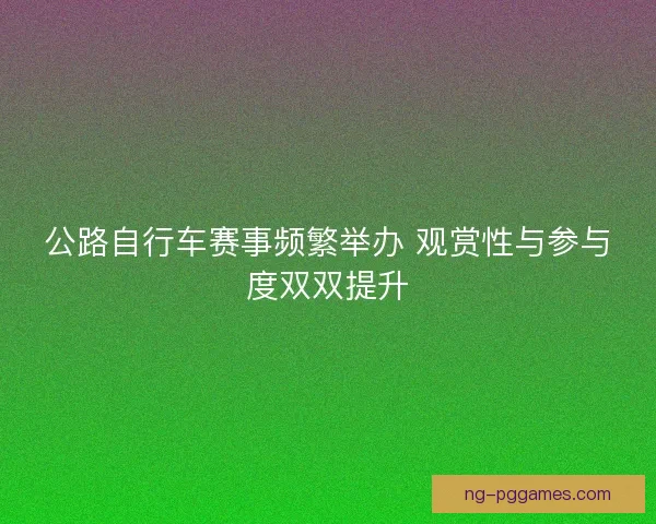 公路自行车赛事频繁举办 观赏性与参与度双双提升