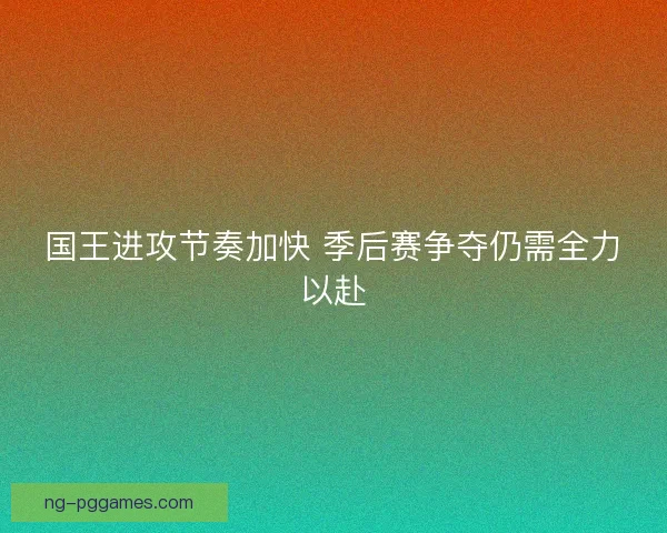 国王进攻节奏加快 季后赛争夺仍需全力以赴