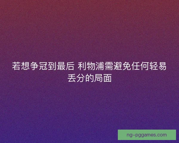 若想争冠到最后 利物浦需避免任何轻易丢分的局面