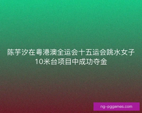陈芋汐在粤港澳全运会十五运会跳水女子10米台项目中成功夺金