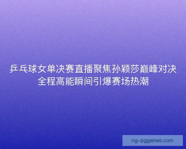 乒乓球女单决赛直播聚焦孙颖莎巅峰对决全程高能瞬间引爆赛场热潮