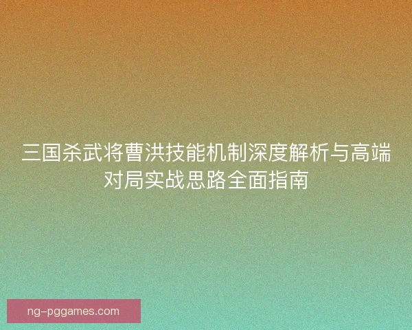 三国杀武将曹洪技能机制深度解析与高端对局实战思路全面指南