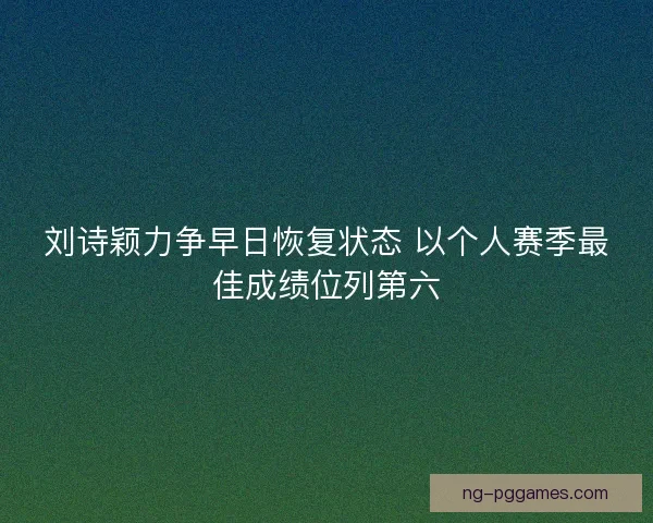 刘诗颖力争早日恢复状态 以个人赛季最佳成绩位列第六