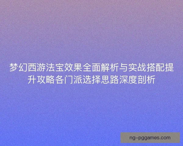 梦幻西游法宝效果全面解析与实战搭配提升攻略各门派选择思路深度剖析