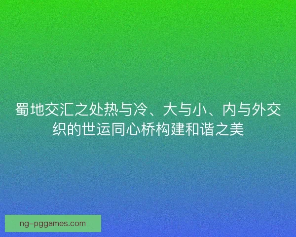 蜀地交汇之处热与冷、大与小、内与外交织的世运同心桥构建和谐之美