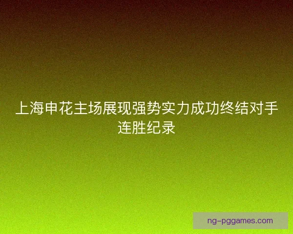 上海申花主场展现强势实力成功终结对手连胜纪录