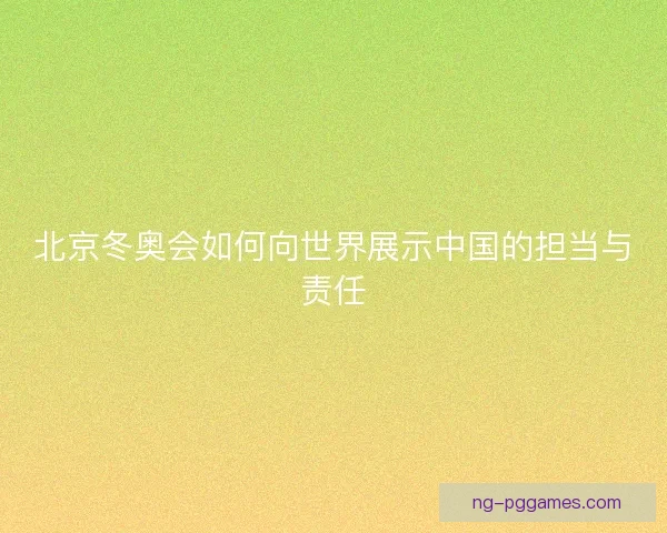 北京冬奥会如何向世界展示中国的担当与责任