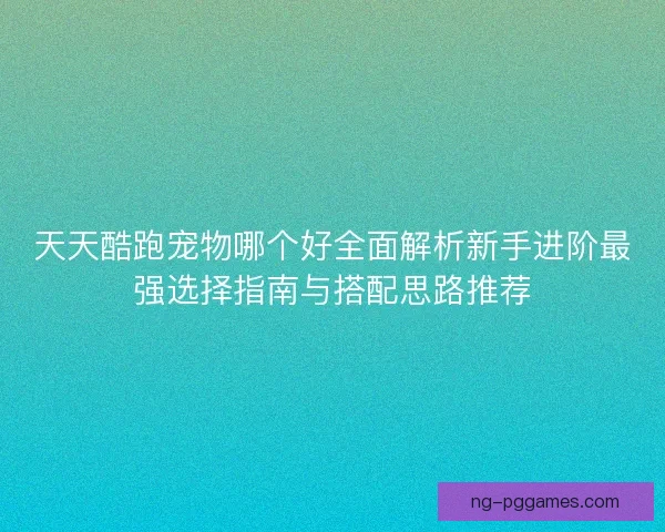 天天酷跑宠物哪个好全面解析新手进阶最强选择指南与搭配思路推荐