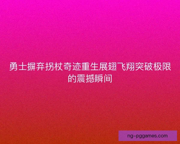勇士摒弃拐杖奇迹重生展翅飞翔突破极限的震撼瞬间 勇士摒弃拐杖奇迹重生展翅飞翔突破极限的震撼瞬间