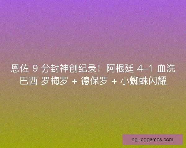 恩佐 9 分封神创纪录!阿根廷 4-1 血洗巴西 罗梅罗 + 德保罗 + 小蜘蛛闪耀 恩佐 9 分封神创纪录!阿根廷 4-1 血洗巴西 罗梅罗 + 德保罗 + 小蜘蛛闪耀