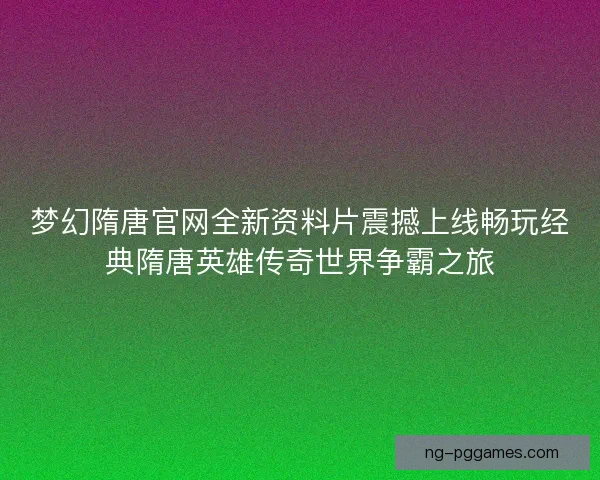梦幻隋唐官网全新资料片震撼上线畅玩经典隋唐英雄传奇世界争霸之旅