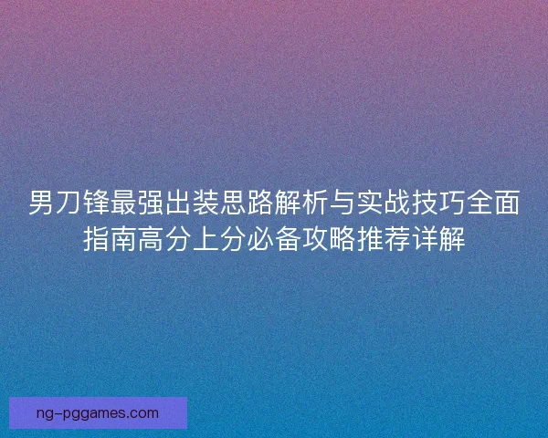男刀锋最强出装思路解析与实战技巧全面指南高分上分必备攻略推荐详解