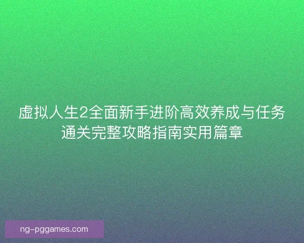 虚拟人生2全面新手进阶高效养成与任务通关完整攻略指南实用篇章