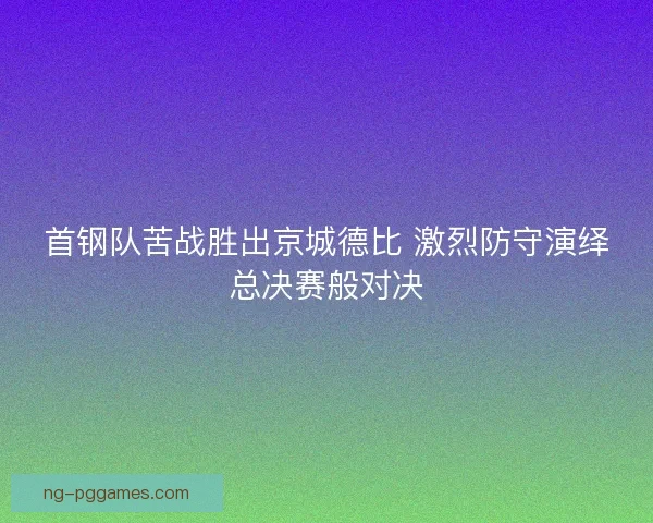 首钢队苦战胜出京城德比 激烈防守演绎总决赛般对决 首钢队苦战胜出京城德比 激烈防守演绎总决赛般对决