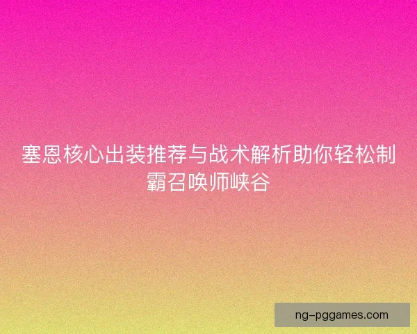 塞恩核心出装推荐与战术解析助你轻松制霸召唤师峡谷