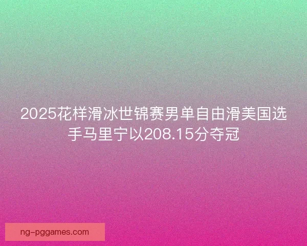 2025花样滑冰世锦赛男单自由滑美国选手马里宁以208.15分夺冠 2025花样滑冰世锦赛男单自由滑美国选手马里宁以208.15分夺冠