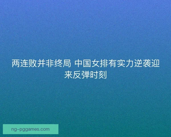 两连败并非终局 中国女排有实力逆袭迎来反弹时刻 两连败并非终局 中国女排有实力逆袭迎来反弹时刻