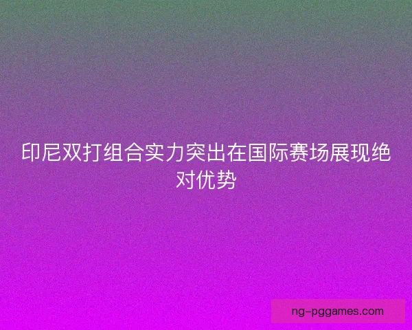 印尼双打组合实力突出在国际赛场展现绝对优势 印尼双打组合实力突出在国际赛场展现绝对优势