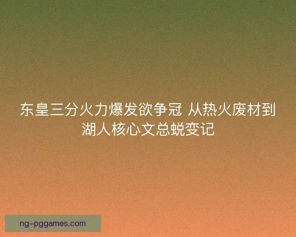 东皇三分火力爆发欲争冠 从热火废材到湖人核心文总蜕变记