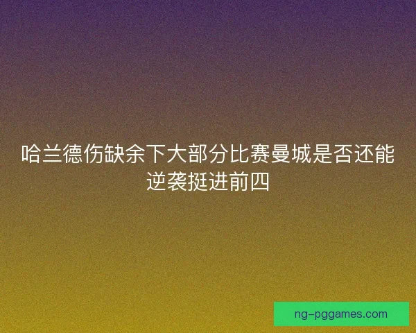 哈兰德伤缺余下大部分比赛曼城是否还能逆袭挺进前四