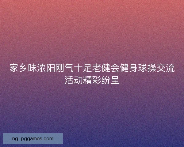 家乡味浓阳刚气十足老健会健身球操交流活动精彩纷呈