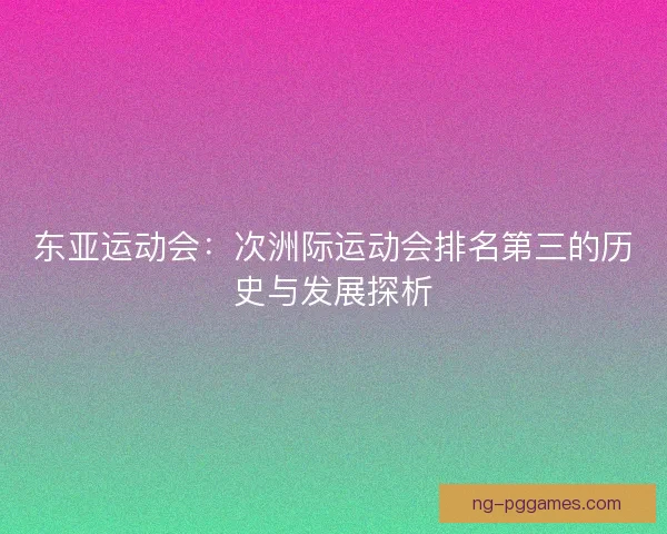 东亚运动会：次洲际运动会排名第三的历史与发展探析