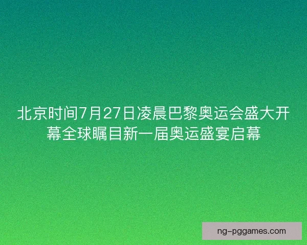 北京时间7月27日凌晨巴黎奥运会盛大开幕全球瞩目新一届奥运盛宴启幕