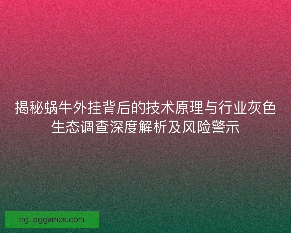 揭秘蜗牛外挂背后的技术原理与行业灰色生态调查深度解析及风险警示
