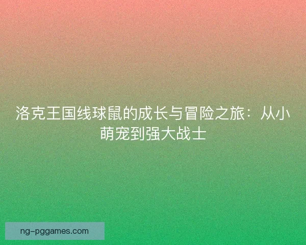 洛克王国线球鼠的成长与冒险之旅：从小萌宠到强大战士